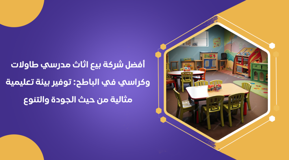 أفضل شركة بيع اثاث مدرسي طاولات وكراسي في الباطح توفير بيئة تعليمية مثالية من حيث الجودة والتنوع