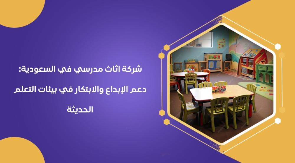 شركة اثاث مدرسي في السعودية: دعم الإبداع والابتكار في بيئات التعلم الحديثة