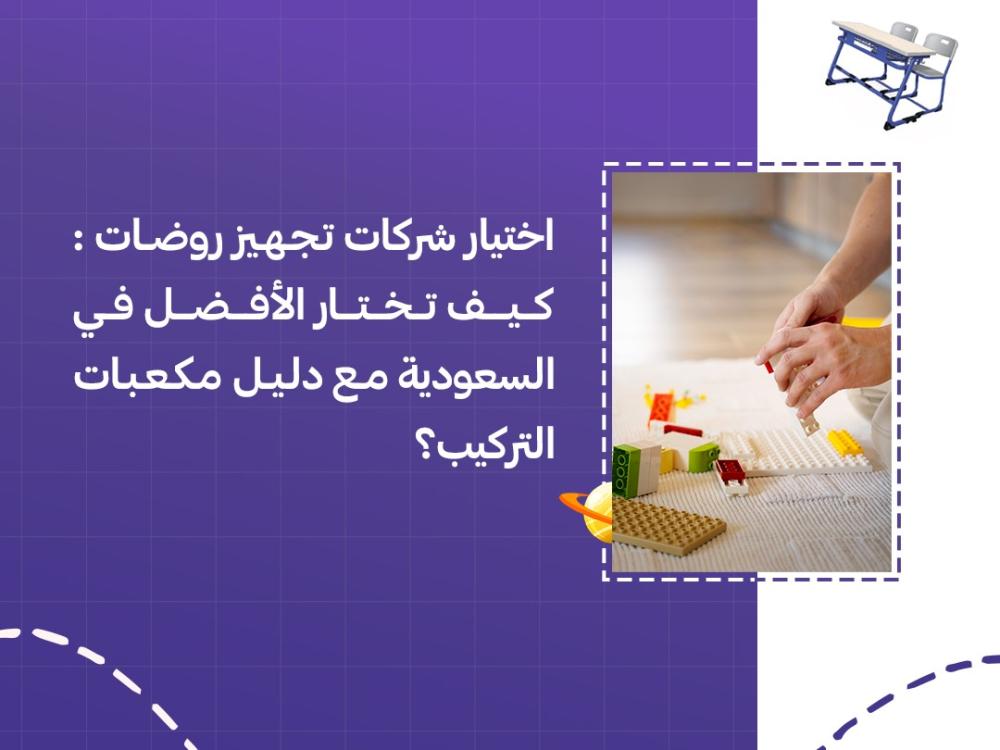 اختيار شركات تجهيز روضات: كيف تختار الأفضل في السعودية مع دليل مكعبات التركيب؟