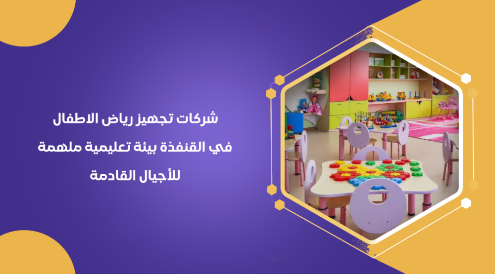 شركات تجهيز رياض الاطفال في القنفذة بيئة تعليمية ملهمة للأجيال القادمة