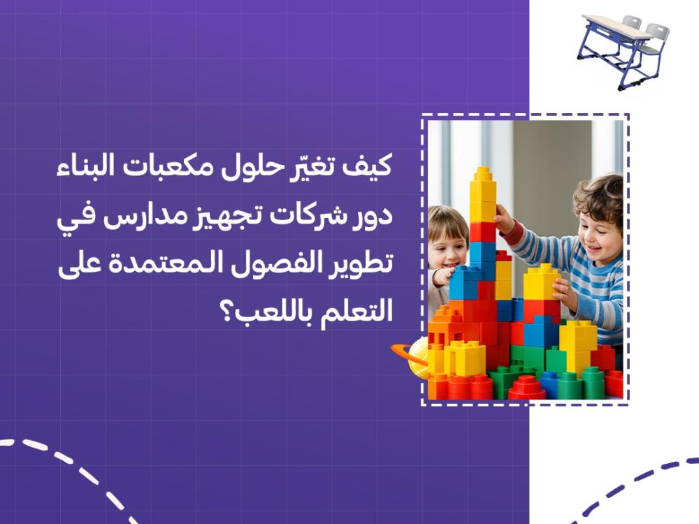 كيف تغيّر حلول مكعبات البناء دور شركات تجهيز مدارس في تطوير الفصول المعتمدة على التعلم باللعب؟