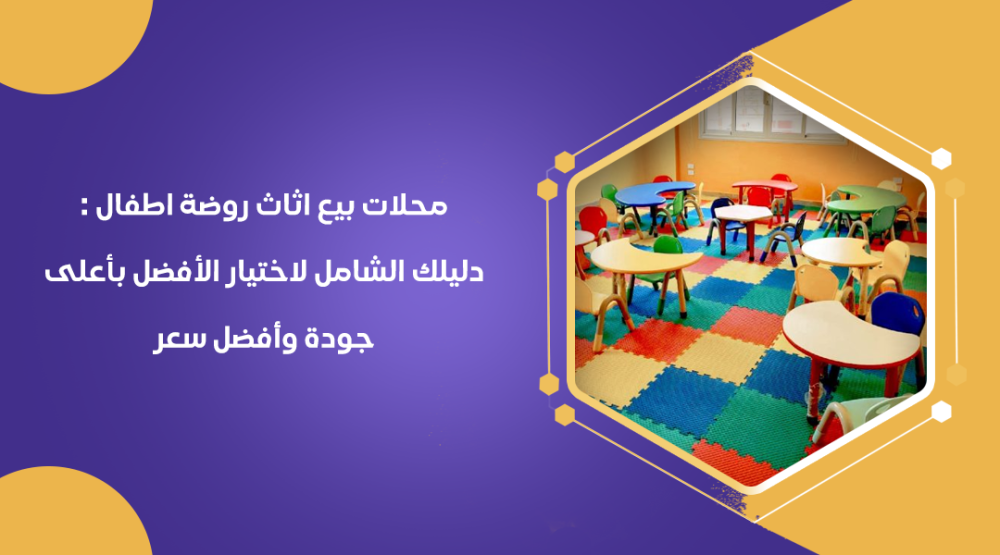 محلات بيع اثاث روضة اطفال : دليلك الشامل لاختيار الأفضل بأعلى جودة وأفضل سعر