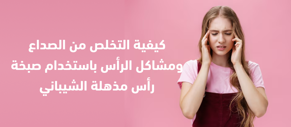 كيفية التخلص من الصداع ومشاكل الرأس باستخدام صبخة رأس مذهلة الشيباني