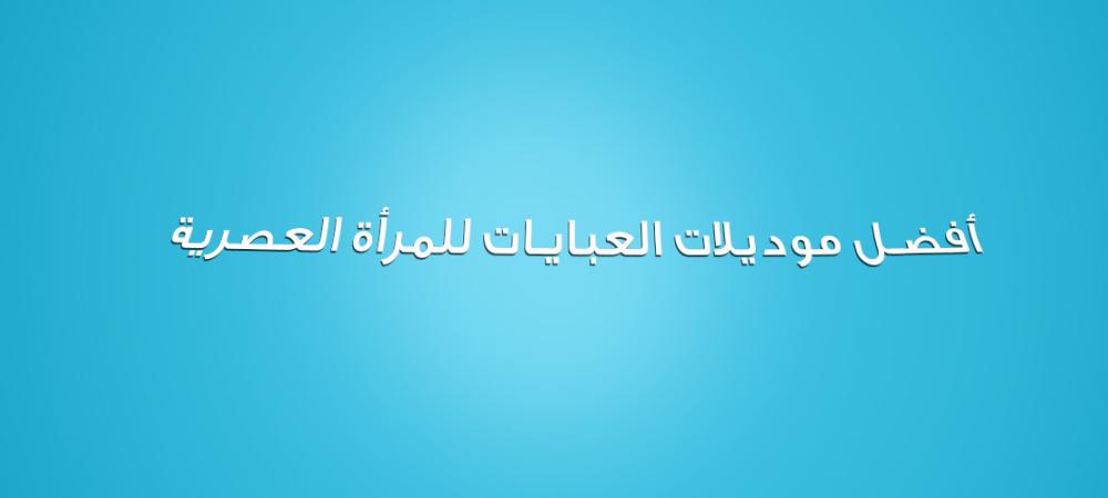 أفضل موديلات العبايات للمرأة العصرية: اكتشفي الأناقة والراحة في كل تصميم