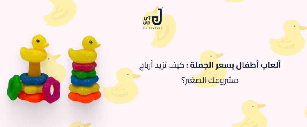 ألعاب أطفال بسعر الجملة: كيف تزيد أرباح مشروعك الصغير؟