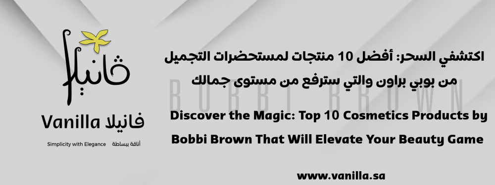 فانيلا : اكتشفي السحر: أفضل 10 منتجات لمستحضرات التجميل من بوبي براون والتي سترفع من مستوى جمالك