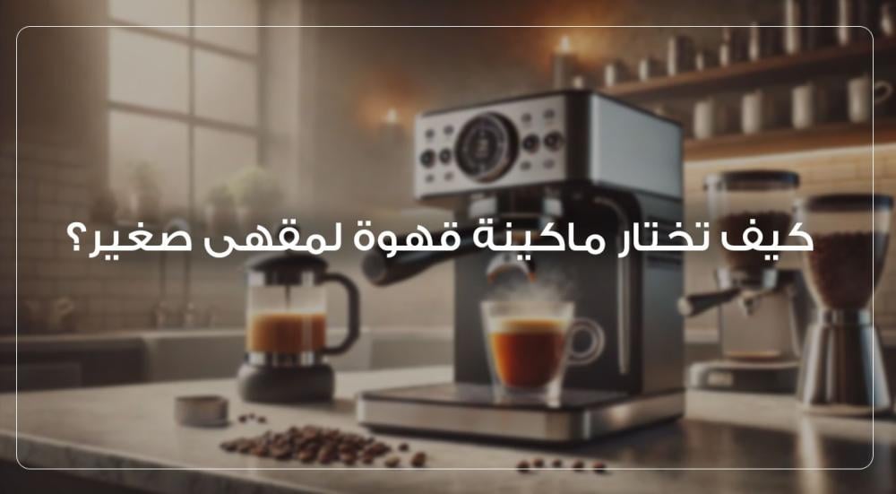 كيف تختار ماكينة قهوة لمقهى صغير؟ .. أفضل ماكينة قهوة 2025
