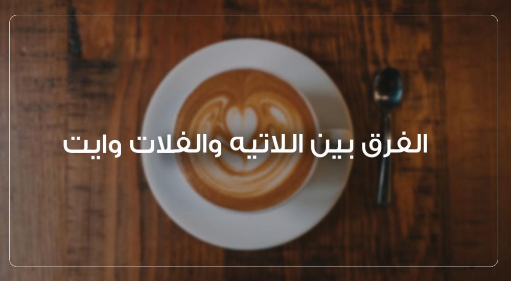 الفرق بين اللاتيه والفلات وايت – الدليل النهائي لعشاق الحليب
