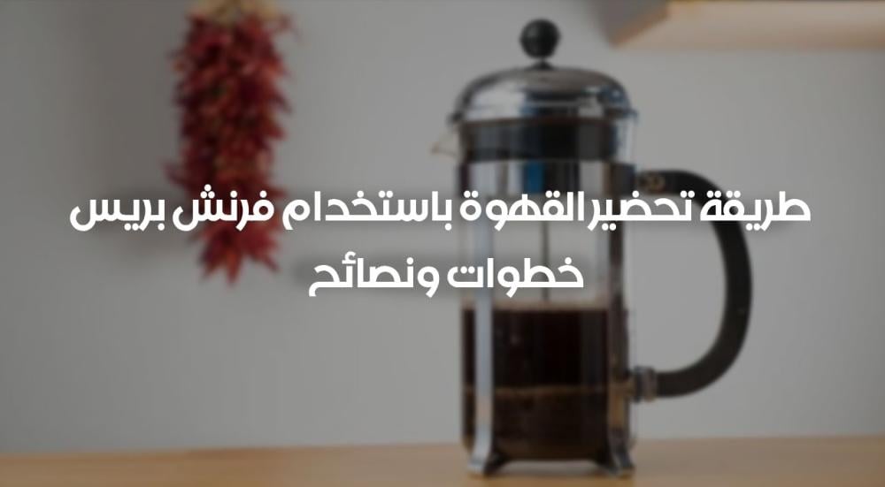 طريقة تحضير القهوة باستخدام فرنش بريس – خطوات ونصائح