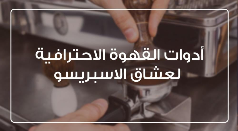 ادوات القهوة الاحترافية لعشاق الإسبريسو