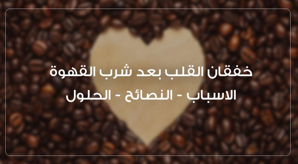 خفقان القلب بعد شرب القهوة: الاسباب، النصائح، والحلول