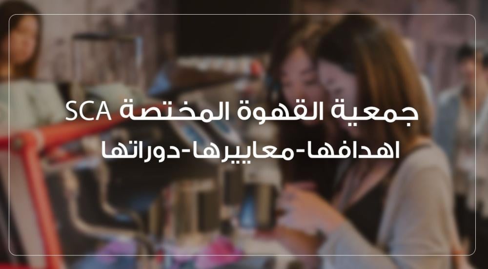 جمعية القهوة المختصة SCA – اهدافها، معاييرها، ودوراتها