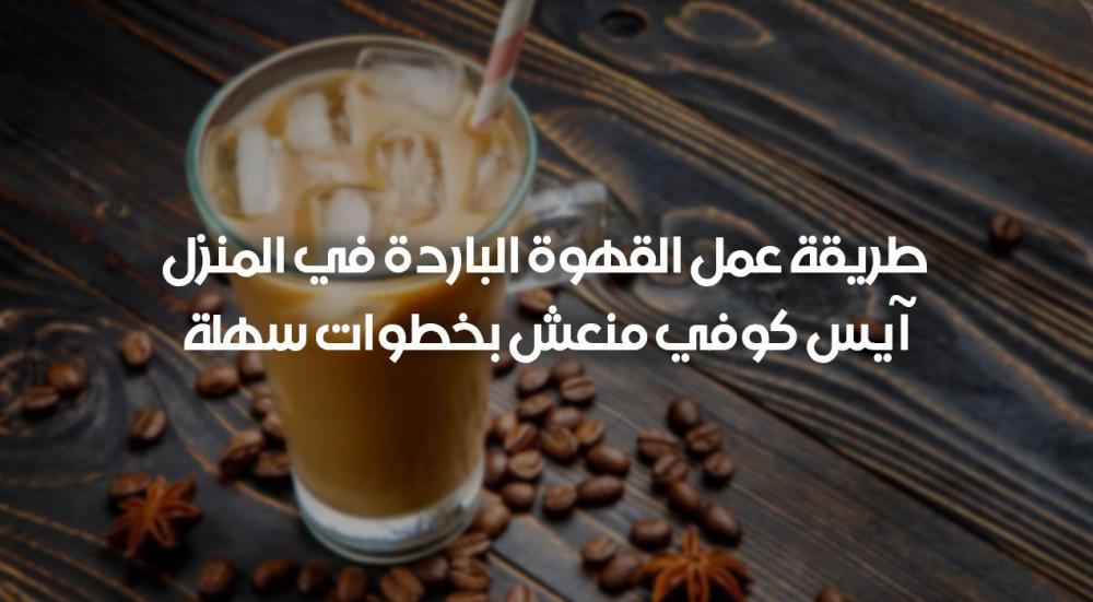 طريقة عمل القهوة الباردة في المنزل – آيس كوفي منعش بخطوات سهلة