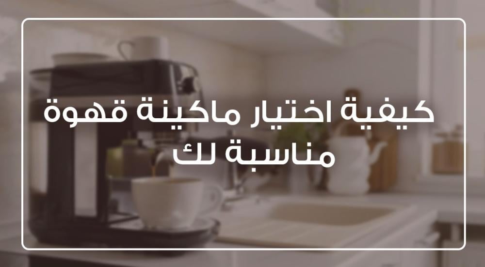 كيفية اختيار ماكينة قهوة مناسبة لك