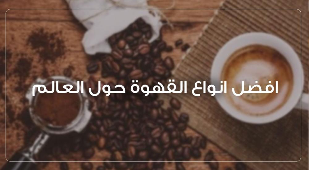 افضل انواع القهوة حول العالم – دليلك لاختيار البن المثالي