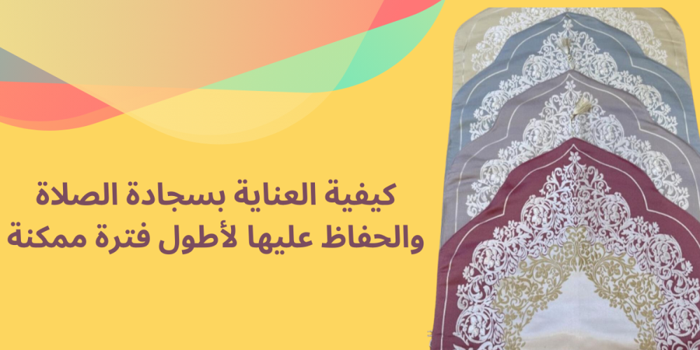 كيفية العناية بسجادة الصلاة والحفاظ عليها لأطول فترة ممكنة