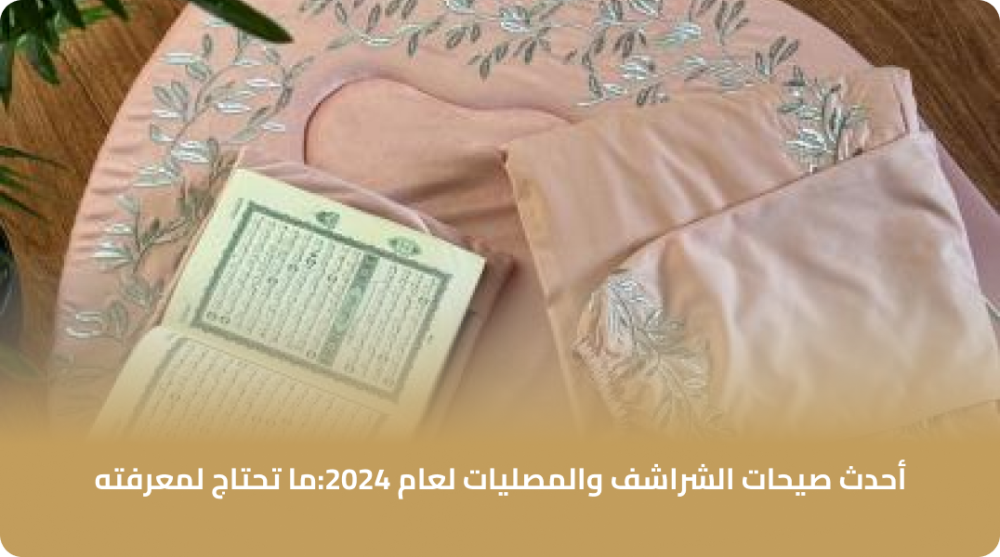 أحدث صيحات الشراشف والمصليات لعام 2024: ما تحتاج لمعرفته