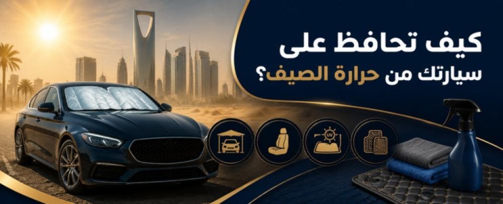كيف تحافظ على سيارتك من حرارة الصيف والغبار في السعودية؟