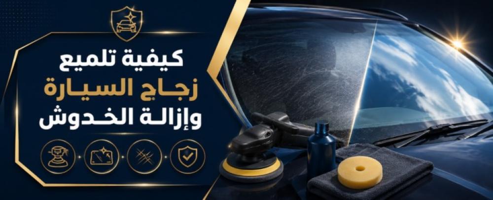 كيفية تلميع زجاج السيارة وإزالة الخدوش السطحية بأمان