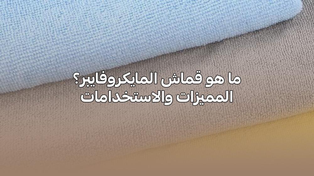 ما هو قماش المايكروفايبر؟ المميزات والاستخدامات
