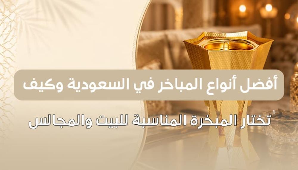 أفضل أنواع المباخر في السعودية وكيف تختار المبخرة المناسبة للبيت والمجالس