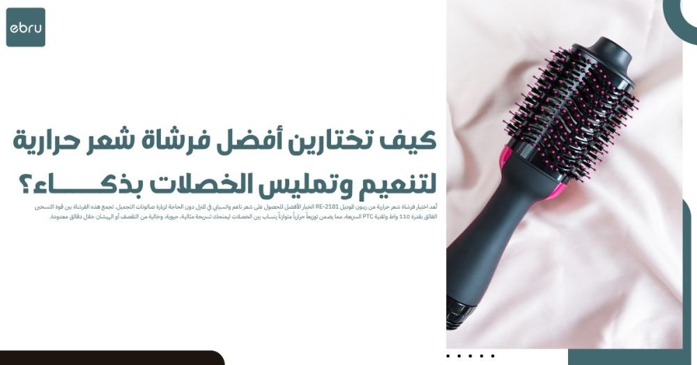 كيف تختارين أفضل فرشاة شعر حرارية لتنعيم وتمليس الخصلات بذكاء؟