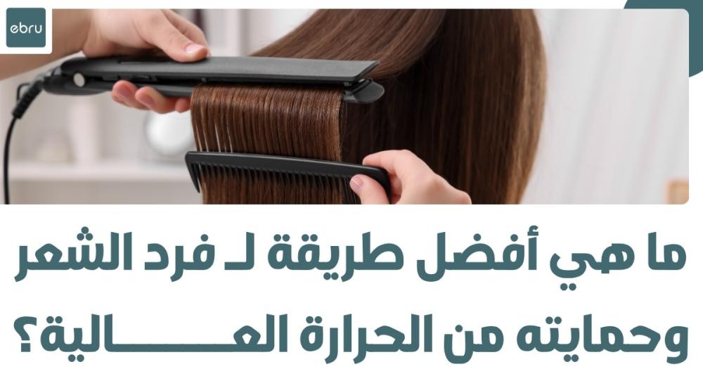 ما هي أفضل طريقة لـ فرد الشعر وحمايته من الحرارة العالية؟