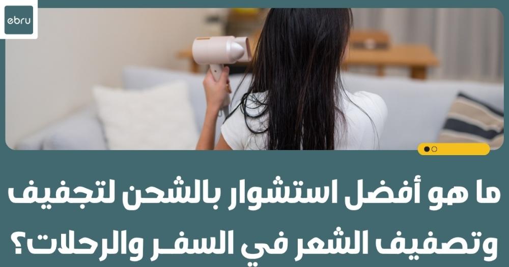 ما هو أفضل استشوار بالشحن لتجفيف وتصفيف الشعر في السفر والرحلات؟