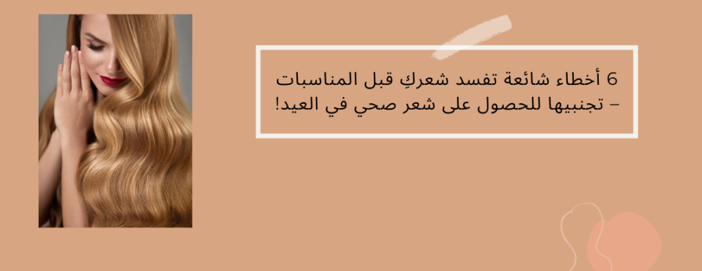 6 أخطاء شائعة تفسد شعركِ قبل المناسبات – تجنبيها للحصول على شعر صحي في العيد!