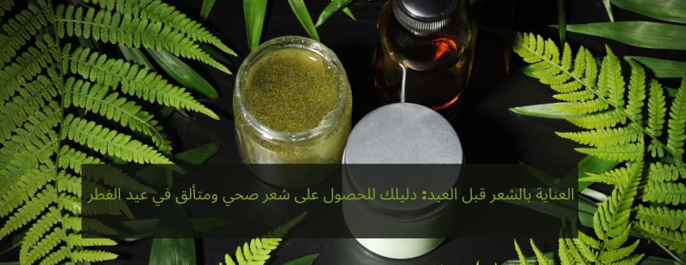 العناية بالشعر قبل العيد: دليلك للحصول على شعر صحي ومتألق في عيد الفطر