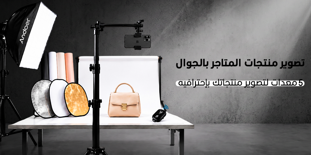 . اكتشف 5 معدات وإكسسوارات أساسية تمنح متجرك صوراً تضاعف مبيعاتك
