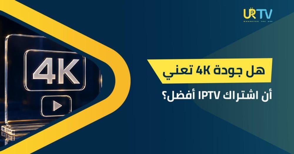 هل جودة 4K تعني أن اشتراك IPTV أفضل؟ اكتشف الحقيقة