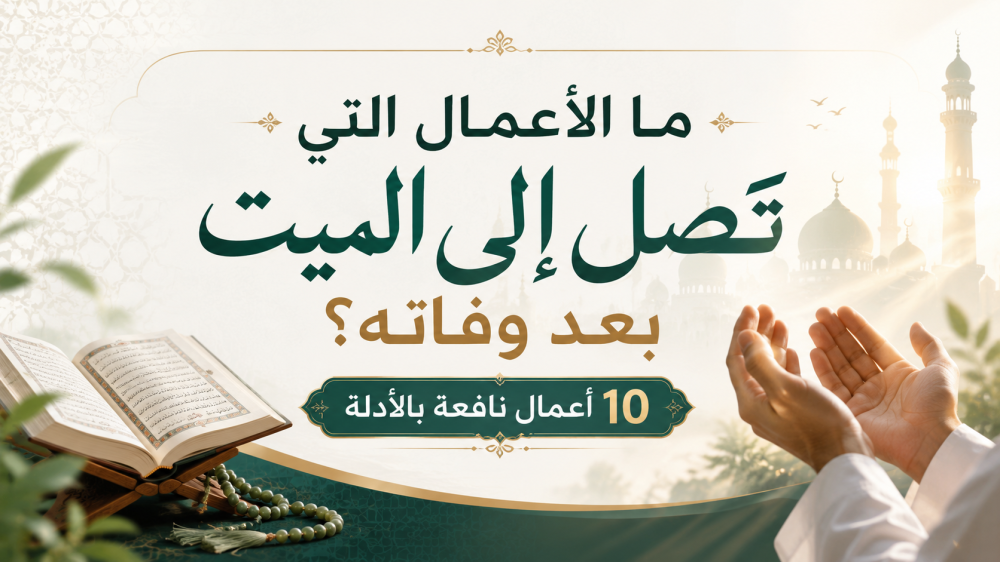 ما الأعمال التي تصل إلى الميت بعد وفاته؟ 10 أعمال نافعة بالأدلة