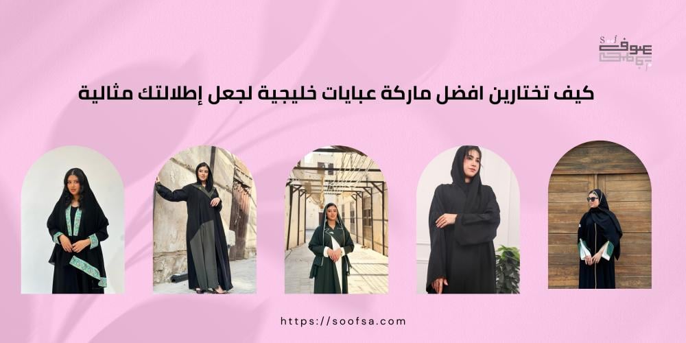 كيف تختارين افضل ماركة عبايات خليجية لجعل إطلالتك مثالية