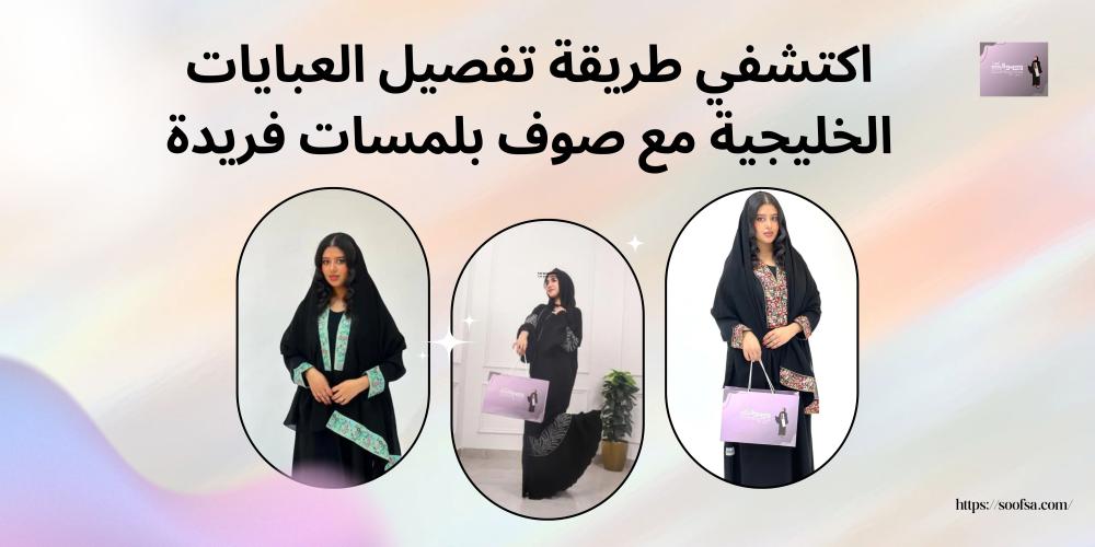 اكتشفي طريقة تفصيل العبايات الخليجية مع صوف بلمسات فريدة