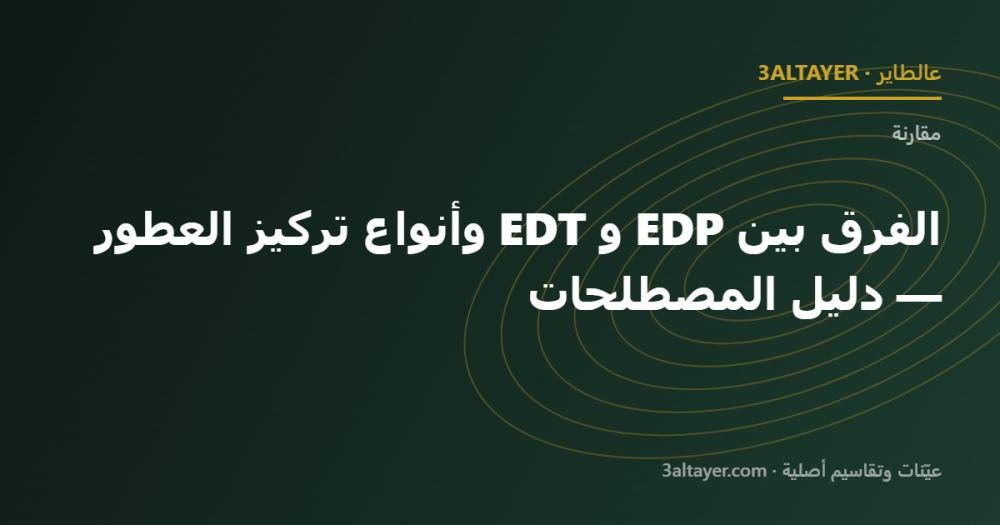 الفرق بين EDP و EDT وأنواع تركيز العطور — دليل المصطلحات