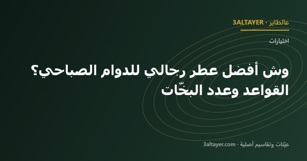 وش أفضل عطر رجالي للدوام الصباحي؟ القواعد وعدد البخّات