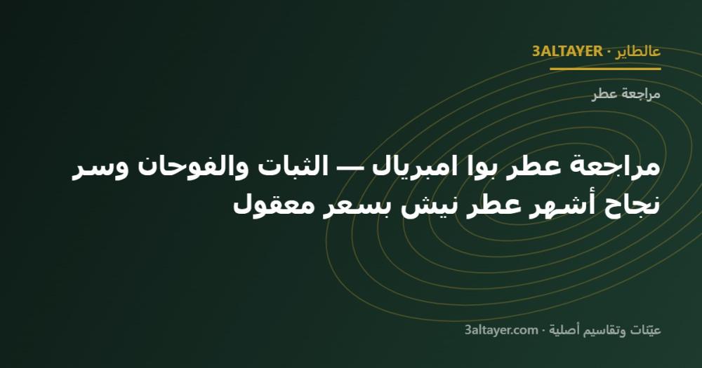 مراجعة عطر بوا امبريال — الثبات والفوحان وسر نجاح أشهر عطر نيش بسعر معقول