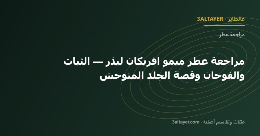 مراجعة عطر ميمو افريكان ليذر — الثبات والفوحان وقصة الجلد المتوحش