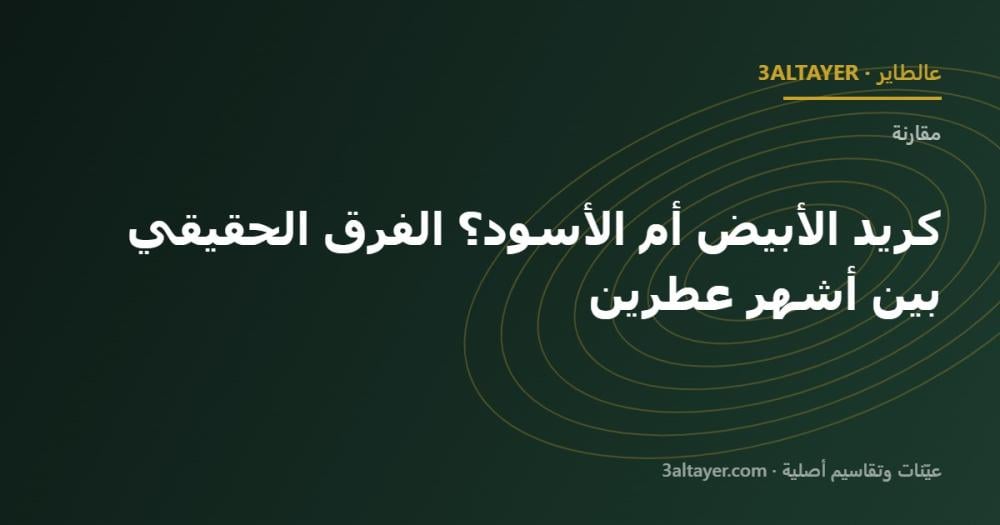 كريد الأبيض أم الأسود؟ الفرق الحقيقي بين أشهر عطرين