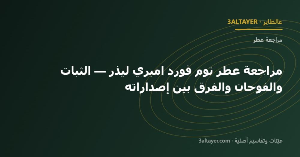 مراجعة عطر توم فورد امبري ليذر — الثبات والفوحان والفرق بين إصداراته