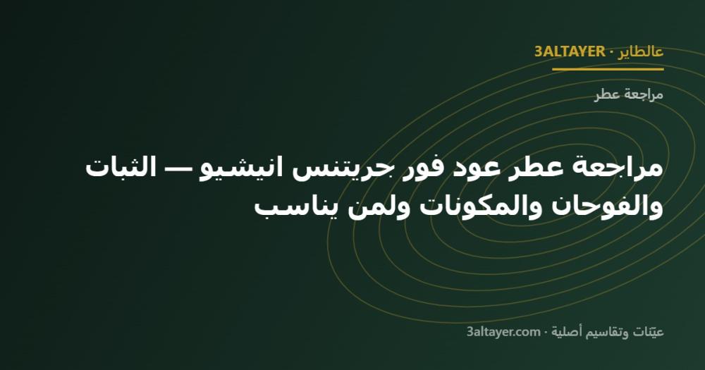 مراجعة عطر عود فور جريتنس انيشيو — الثبات والفوحان والمكونات ولمن يناسب