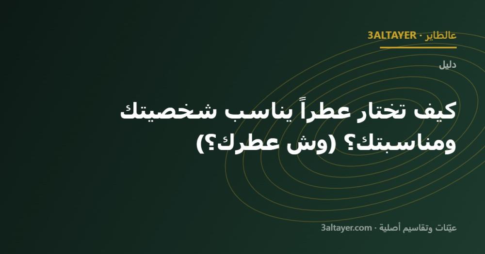 كيف تختار عطراً يناسب شخصيتك ومناسبتك؟ (وش عطرك؟)