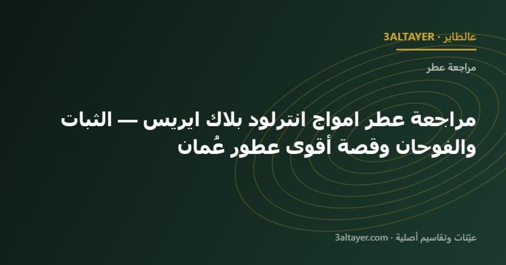 مراجعة عطر امواج انترلود بلاك ايريس — الثبات والفوحان وقصة أقوى عطور عُمان