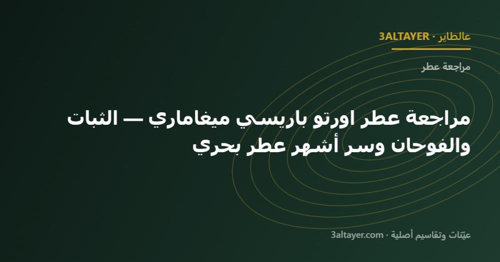 مراجعة عطر اورتو باريسي ميغاماري — الثبات والفوحان وسر أشهر عطر بحري