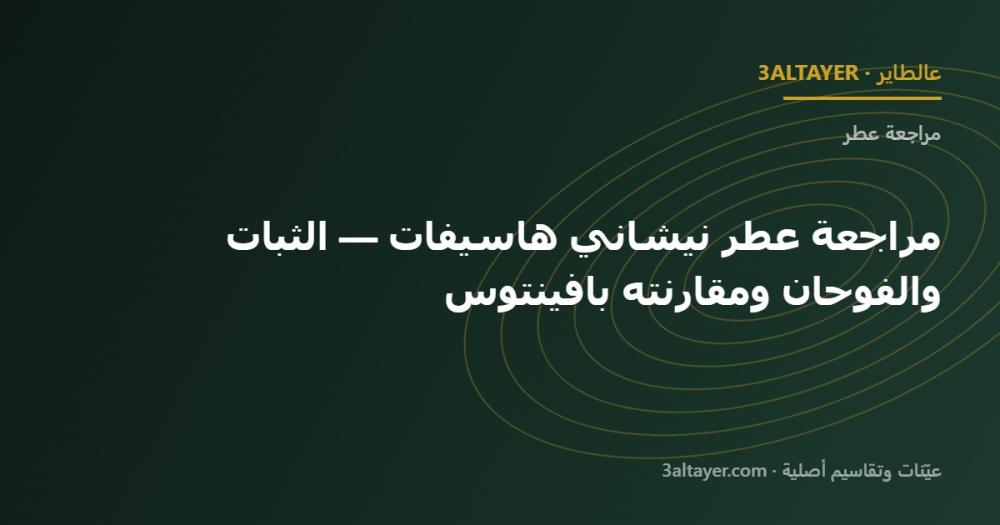 مراجعة عطر نيشاني هاسيفات — الثبات والفوحان ومقارنته بافينتوس