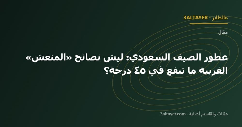 عطور الصيف السعودي: ليش نصائح «المنعش» الغربية ما تنفع في ٤٥ درجة؟