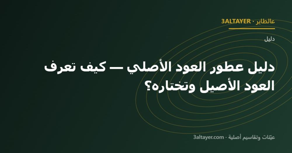 دليل عطور العود الأصلي — كيف تعرف العود الأصيل وتختاره؟