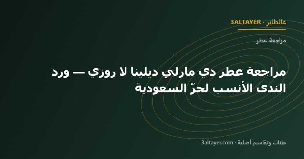 مراجعة عطر دي مارلي ديلينا لا روزي — ورد الندى الأنسب لحرّ السعودية