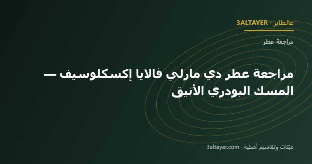 مراجعة عطر دي مارلي فالايا إكسكلوسيف — المسك البودري الأنيق